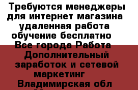 Требуются менеджеры для интернет магазина, удаленная работа, обучение бесплатно, - Все города Работа » Дополнительный заработок и сетевой маркетинг   . Владимирская обл.,Муромский р-н